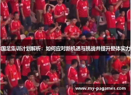 国足集训计划解析:如何应对新机遇与挑战并提升整体实力 国足集训计划解析:如何应对新机遇与挑战并提升整体实力