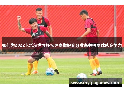 如何为2022卡塔尔世界杯预选赛做好充分准备并提高球队竞争力 如何为2022卡塔尔世界杯预选赛做好充分准备并提高球队竞争力