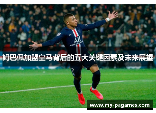 姆巴佩加盟皇马背后的五大关键因素及未来展望 姆巴佩加盟皇马背后的五大关键因素及未来展望