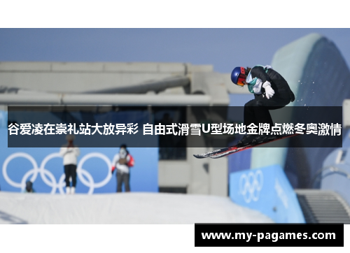 谷爱凌在崇礼站大放异彩 自由式滑雪U型场地金牌点燃冬奥激情