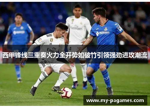 西甲锋线三重奏火力全开势如破竹引领强劲进攻潮流