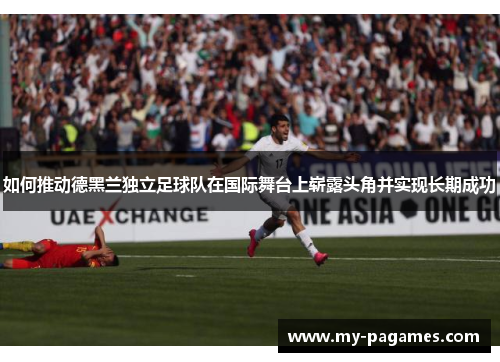 如何推动德黑兰独立足球队在国际舞台上崭露头角并实现长期成功 如何推动德黑兰独立足球队在国际舞台上崭露头角并实现长期成功