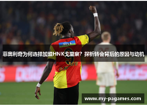 菲奥利奇为何选择加盟HNK戈里察?探析转会背后的原因与动机 菲奥利奇为何选择加盟HNK戈里察?探析转会背后的原因与动机