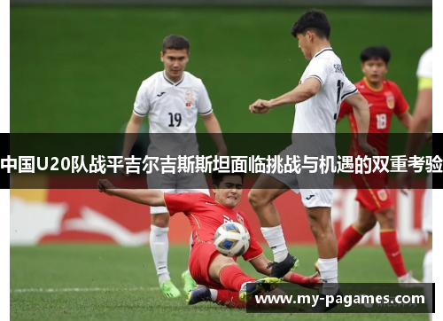 中国U20队战平吉尔吉斯斯坦面临挑战与机遇的双重考验 中国U20队战平吉尔吉斯斯坦面临挑战与机遇的双重考验