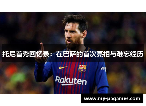 托尼首秀回忆录:在巴萨的首次亮相与难忘经历 托尼首秀回忆录:在巴萨的首次亮相与难忘经历
