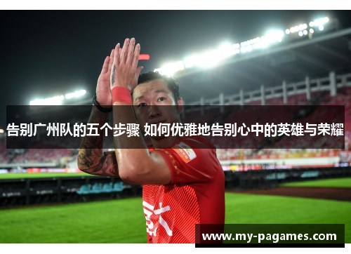 告别广州队的五个步骤 如何优雅地告别心中的英雄与荣耀