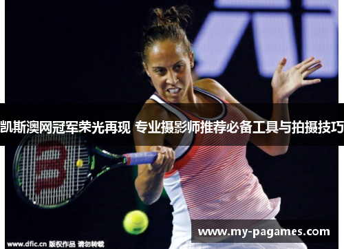 凯斯澳网冠军荣光再现 专业摄影师推荐必备工具与拍摄技巧