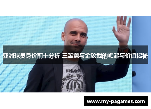 亚洲球员身价前十分析 三笘薰与金玟哉的崛起与价值揭秘