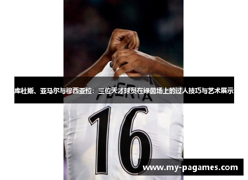 库杜斯、亚马尔与穆西亚拉：三位天才球员在绿茵场上的过人技巧与艺术展示