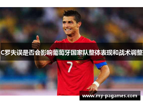 C罗失误是否会影响葡萄牙国家队整体表现和战术调整 C罗失误是否会影响葡萄牙国家队整体表现和战术调整