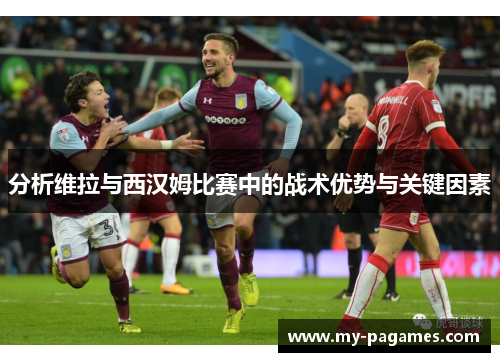 分析维拉与西汉姆比赛中的战术优势与关键因素