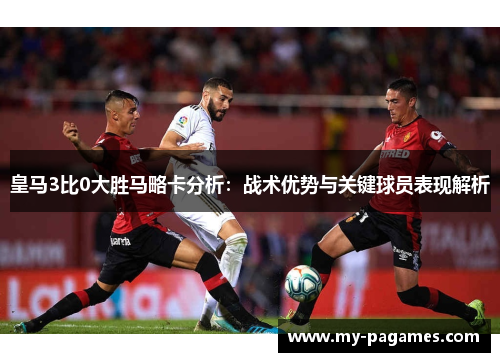 皇马3比0大胜马略卡分析:战术优势与关键球员表现解析 皇马3比0大胜马略卡分析:战术优势与关键球员表现解析
