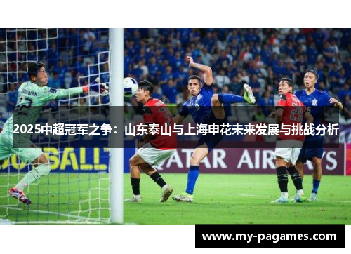 2025中超冠军之争:山东泰山与上海申花未来发展与挑战分析 2025中超冠军之争:山东泰山与上海申花未来发展与挑战分析
