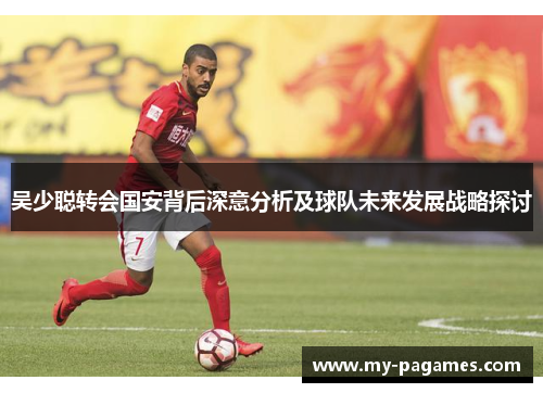 吴少聪转会国安背后深意分析及球队未来发展战略探讨 吴少聪转会国安背后深意分析及球队未来发展战略探讨