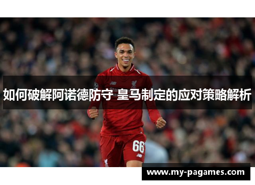如何破解阿诺德防守 皇马制定的应对策略解析 如何破解阿诺德防守 皇马制定的应对策略解析