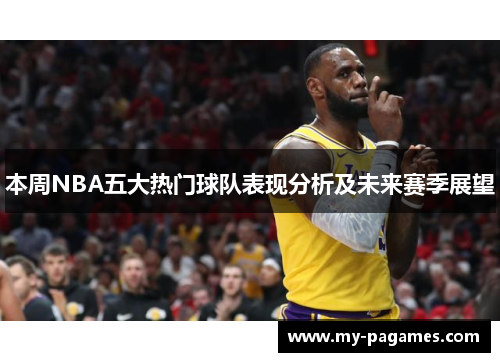 本周NBA五大热门球队表现分析及未来赛季展望 本周NBA五大热门球队表现分析及未来赛季展望