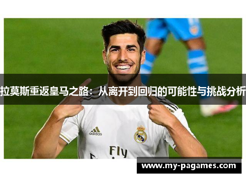 拉莫斯重返皇马之路:从离开到回归的可能性与挑战分析 拉莫斯重返皇马之路:从离开到回归的可能性与挑战分析