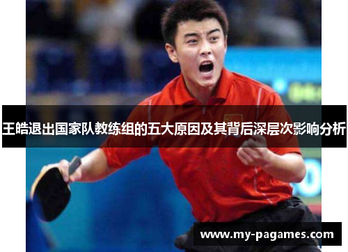 王皓退出国家队教练组的五大原因及其背后深层次影响分析 王皓退出国家队教练组的五大原因及其背后深层次影响分析
