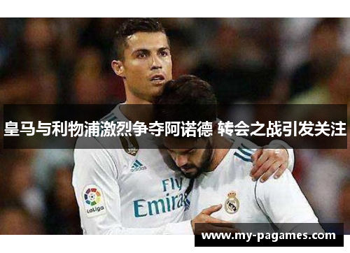 皇马与利物浦激烈争夺阿诺德 转会之战引发关注