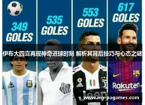 伊布大四喜再现神奇进球时刻 解析其背后技巧与心态之谜 伊布大四喜再现神奇进球时刻 解析其背后技巧与心态之谜