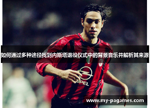 如何通过多种途径找到内斯塔退役仪式中的背景音乐并解析其来源