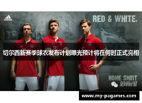 切尔西新赛季球衣发布计划曝光预计将在何时正式亮相