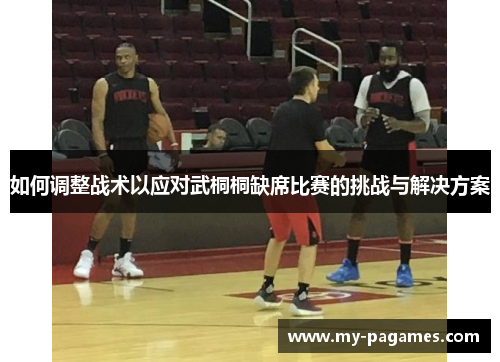 如何调整战术以应对武桐桐缺席比赛的挑战与解决方案