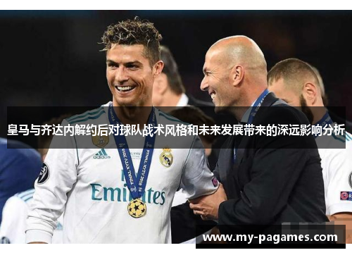皇马与齐达内解约后对球队战术风格和未来发展带来的深远影响分析 皇马与齐达内解约后对球队战术风格和未来发展带来的深远影响分析