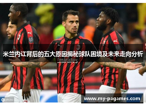 米兰内讧背后的五大原因揭秘球队困境及未来走向分析
