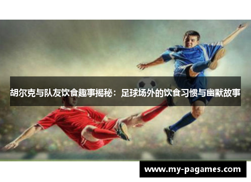 胡尔克与队友饮食趣事揭秘：足球场外的饮食习惯与幽默故事