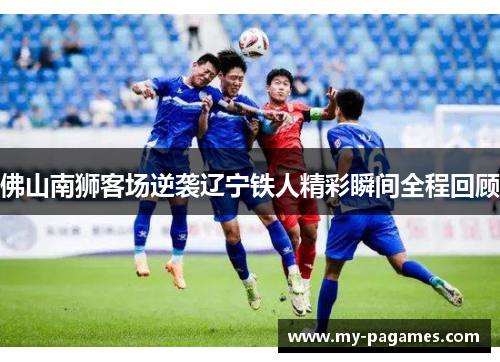 佛山南狮客场逆袭辽宁铁人精彩瞬间全程回顾