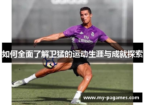 如何全面了解卫猛的运动生涯与成就探索 如何全面了解卫猛的运动生涯与成就探索