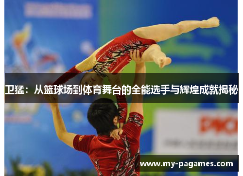 卫猛：从篮球场到体育舞台的全能选手与辉煌成就揭秘