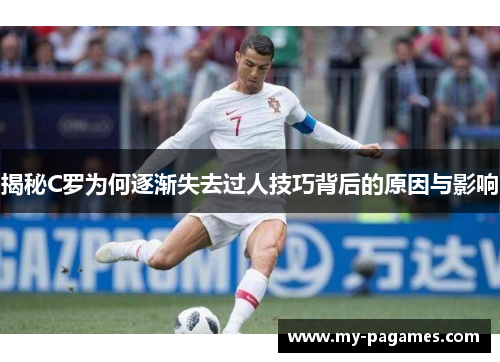 揭秘C罗为何逐渐失去过人技巧背后的原因与影响