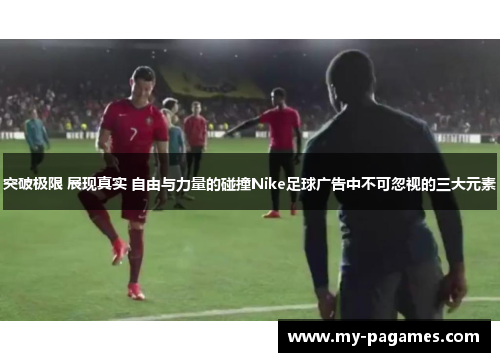 突破极限 展现真实 自由与力量的碰撞Nike足球广告中不可忽视的三大元素