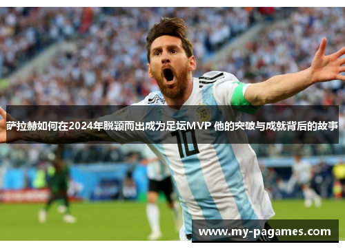 萨拉赫如何在2024年脱颖而出成为足坛MVP 他的突破与成就背后的故事