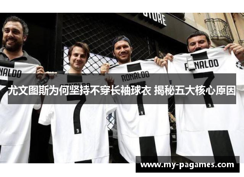 尤文图斯为何坚持不穿长袖球衣 揭秘五大核心原因 尤文图斯为何坚持不穿长袖球衣 揭秘五大核心原因