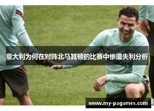 意大利为何在对阵北马其顿的比赛中惨遭失利分析