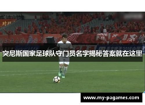 突尼斯国家足球队守门员名字揭秘答案就在这里 突尼斯国家足球队守门员名字揭秘答案就在这里