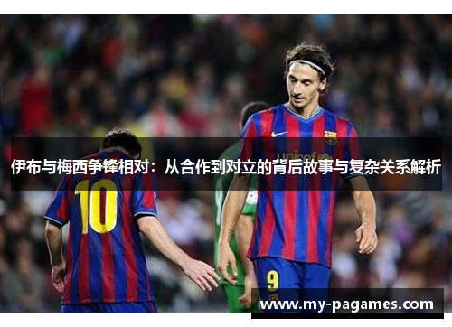 伊布与梅西争锋相对:从合作到对立的背后故事与复杂关系解析 伊布与梅西争锋相对:从合作到对立的背后故事与复杂关系解析