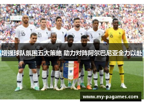 增强球队氛围五大策略 助力对阵阿尔巴尼亚全力以赴 增强球队氛围五大策略 助力对阵阿尔巴尼亚全力以赴