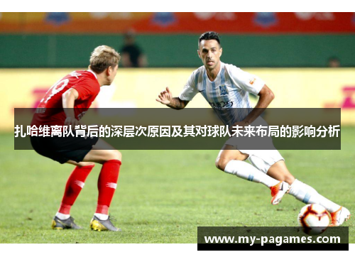 扎哈维离队背后的深层次原因及其对球队未来布局的影响分析 扎哈维离队背后的深层次原因及其对球队未来布局的影响分析