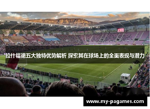 拉什福德五大独特优势解析 探索其在球场上的全面表现与潜力