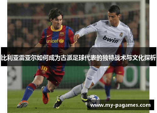 比利亚雷亚尔如何成为古派足球代表的独特战术与文化探析 比利亚雷亚尔如何成为古派足球代表的独特战术与文化探析