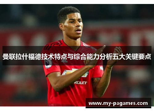 曼联拉什福德技术特点与综合能力分析五大关键要点 曼联拉什福德技术特点与综合能力分析五大关键要点