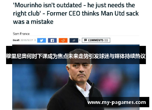 穆里尼奥何时下课成为焦点未来走势引发球迷与媒体持续热议 穆里尼奥何时下课成为焦点未来走势引发球迷与媒体持续热议