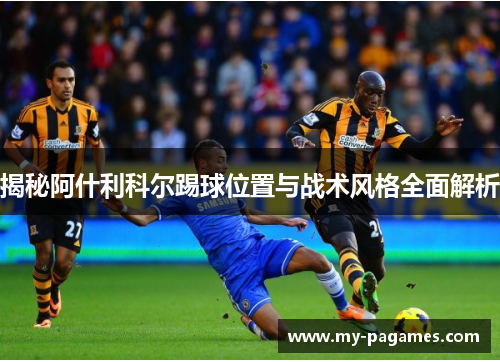 揭秘阿什利科尔踢球位置与战术风格全面解析 揭秘阿什利科尔踢球位置与战术风格全面解析