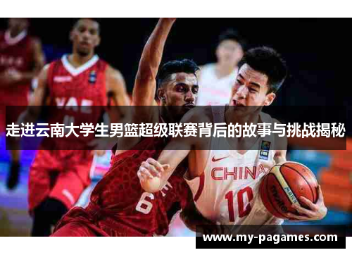 走进云南大学生男篮超级联赛背后的故事与挑战揭秘 走进云南大学生男篮超级联赛背后的故事与挑战揭秘