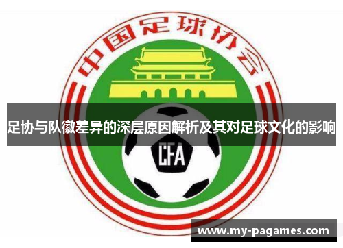 足协与队徽差异的深层原因解析及其对足球文化的影响 足协与队徽差异的深层原因解析及其对足球文化的影响