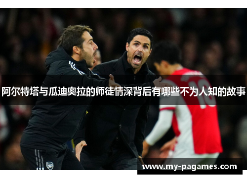 阿尔特塔与瓜迪奥拉的师徒情深背后有哪些不为人知的故事 阿尔特塔与瓜迪奥拉的师徒情深背后有哪些不为人知的故事